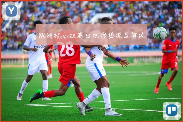欧洲杯小组赛出线形势深度解读