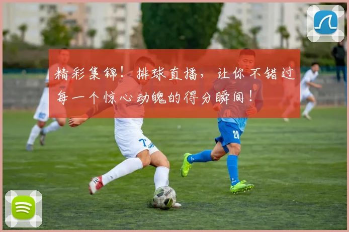 精彩集锦！排球直播，让你不错过每一个惊心动魄的得分瞬间！