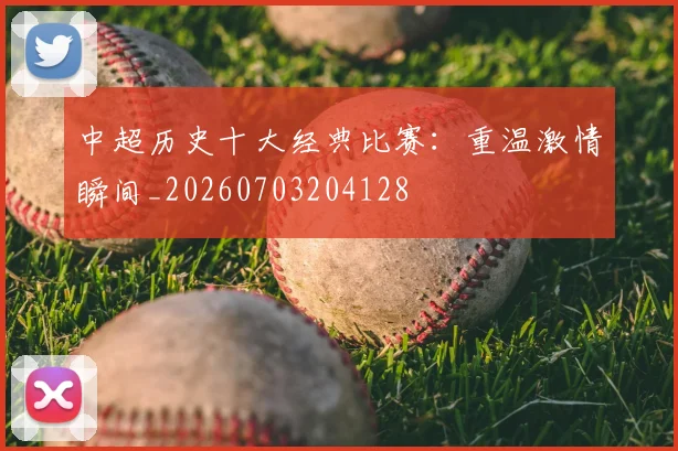 中超历史十大经典比赛：重温激情瞬间_20260703204128