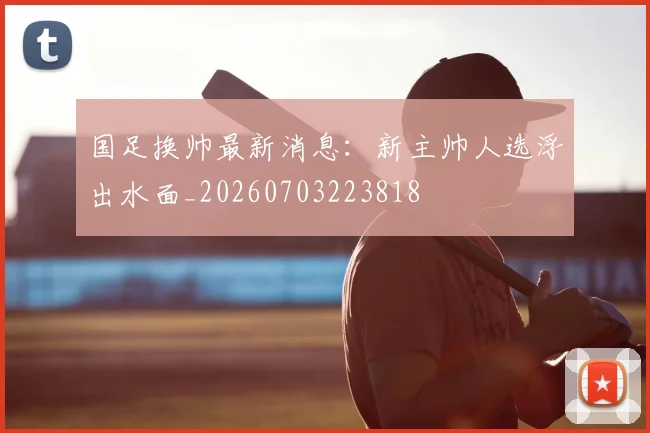 国足换帅最新消息:新主帅人选浮出水面_20260703223818