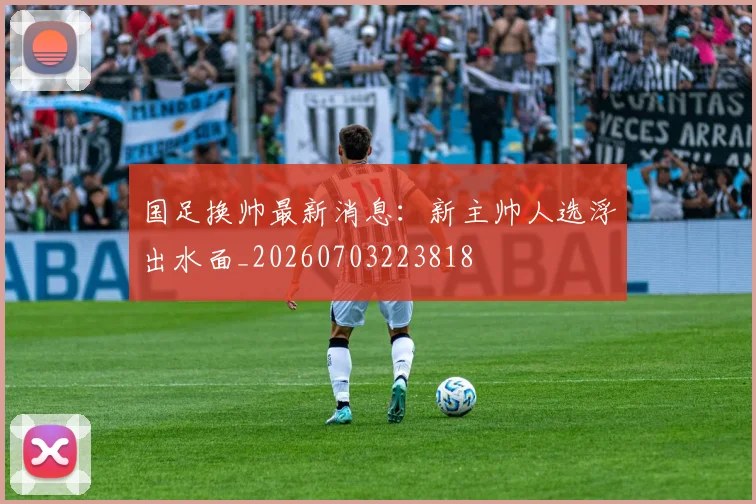 国足换帅最新消息：新主帅人选浮出水面_20260703223818