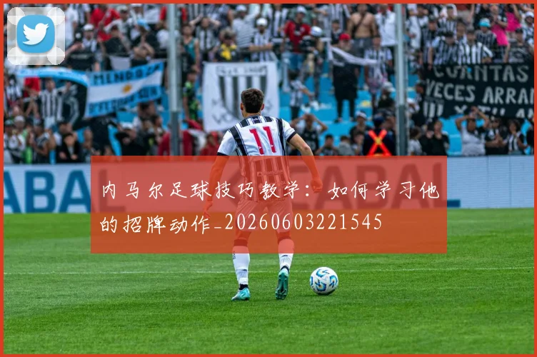 内马尔足球技巧教学：如何学习他的招牌动作_20260603221545