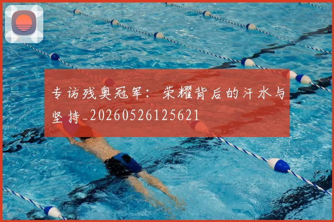 专访残奥冠军：荣耀背后的汗水与坚持_20260526125621