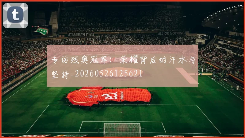 专访残奥冠军:荣耀背后的汗水与坚持_20260526125621