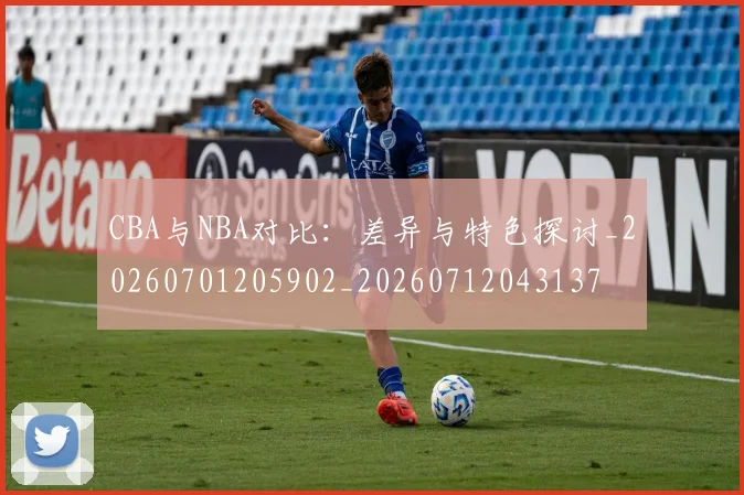CBA与NBA对比：差异与特色探讨_20260701205902_20260712043137