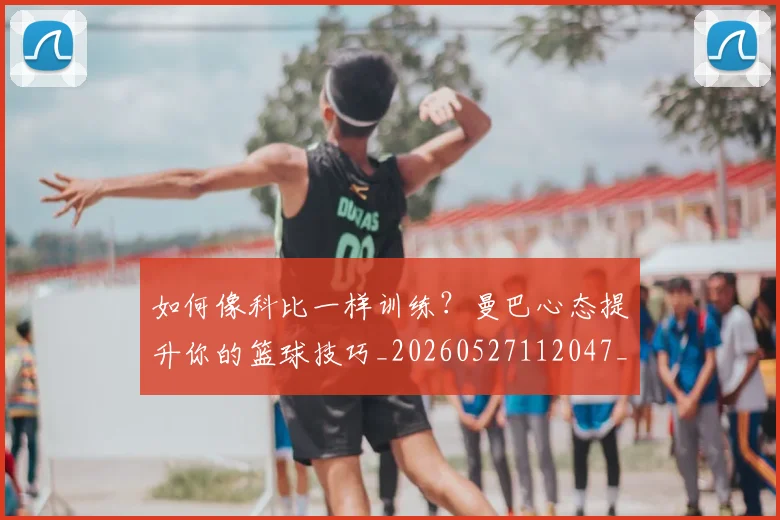 如何像科比一样训练？曼巴心态提升你的篮球技巧_20260527112047_20260703230330