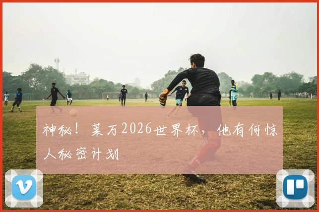 神秘！莱万2026世界杯，他有何惊人秘密计划