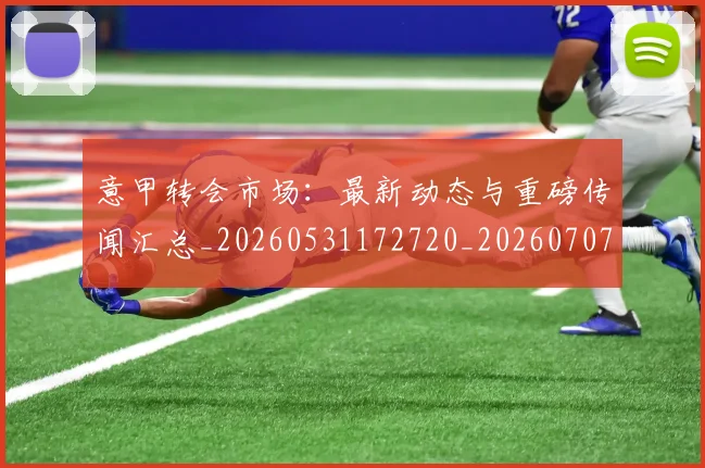 意甲转会市场：最新动态与重磅传闻汇总_20260531172720_20260707013029