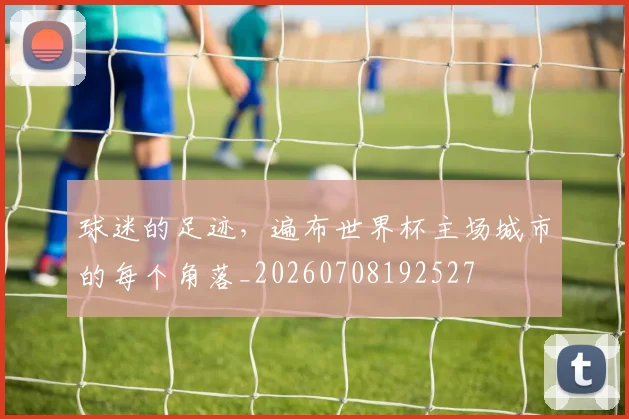 球迷的足迹，遍布世界杯主场城市的每个角落_20260708192527