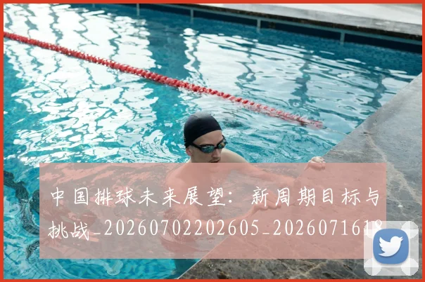 中国排球未来展望:新周期目标与挑战_20260702202605_20260716182148