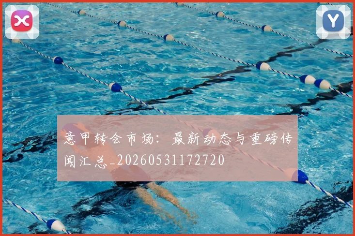 意甲转会市场：最新动态与重磅传闻汇总_20260531172720
