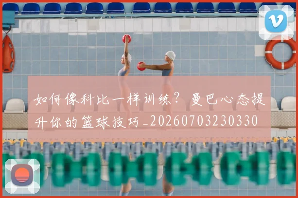 如何像科比一样训练?曼巴心态提升你的篮球技巧_20260703230330