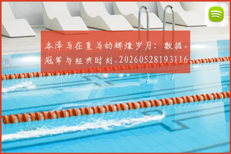 本泽马在皇马的辉煌岁月：数据、冠军与经典时刻_20260528193116