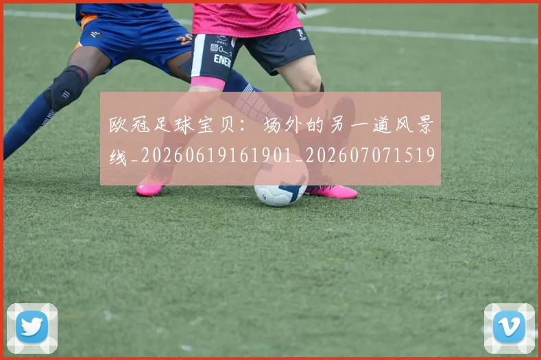 欧冠足球宝贝：场外的另一道风景线_20260619161901_20260707151903