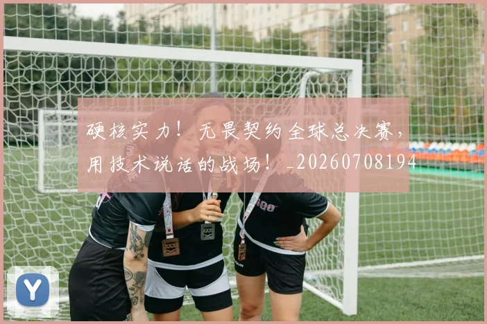 硬核实力!无畏契约全球总决赛,用技术说话的战场!_20260708194757